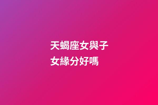 天蝎座女與子女緣分好嗎-第1張-星座運勢-玄機派