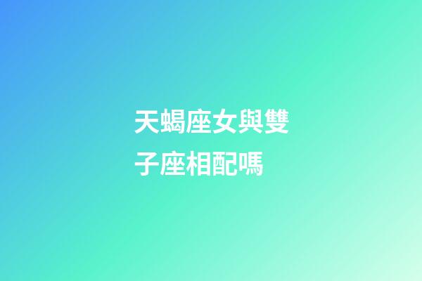 天蝎座女與雙子座相配嗎-第1張-星座運勢-玄機派