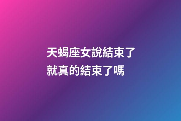天蝎座女說結束了就真的結束了嗎-第1張-星座運勢-玄機派