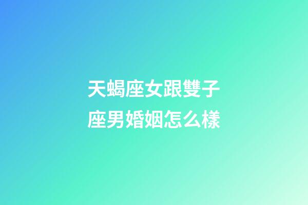 天蝎座女跟雙子座男婚姻怎么樣-第1張-星座運勢-玄機派