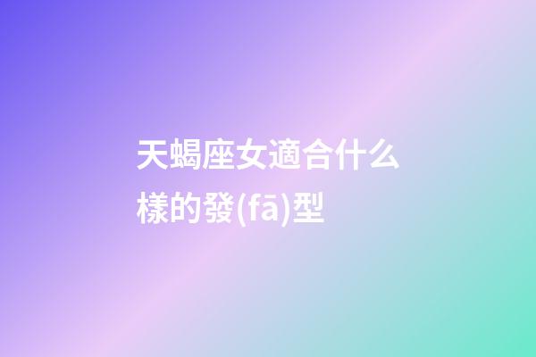 天蝎座女適合什么樣的發(fā)型-第1張-星座運勢-玄機派