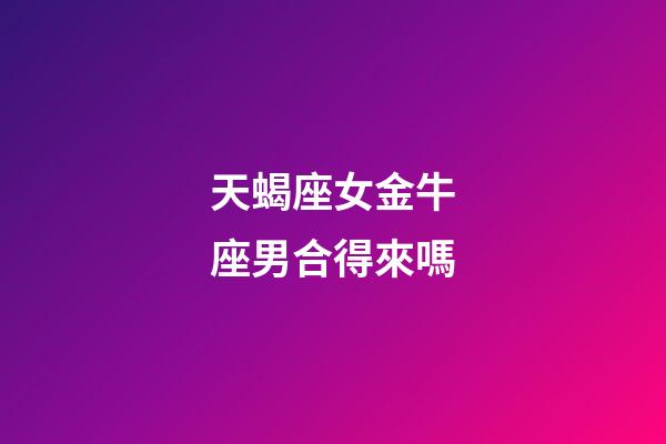 天蝎座女金牛座男合得來嗎-第1張-星座運勢-玄機派