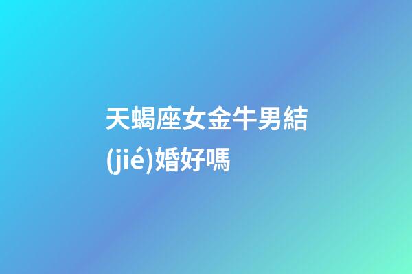 天蝎座女金牛男結(jié)婚好嗎-第1張-星座運(yùn)勢(shì)-玄機(jī)派