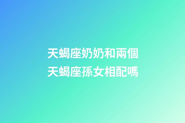 天蝎座奶奶和兩個天蝎座孫女相配嗎-第1張-星座運勢-玄機派