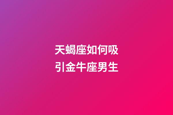 天蝎座如何吸引金牛座男生-第1張-星座運勢-玄機派