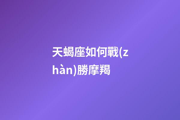 天蝎座如何戰(zhàn)勝摩羯-第1張-星座運(yùn)勢(shì)-玄機(jī)派