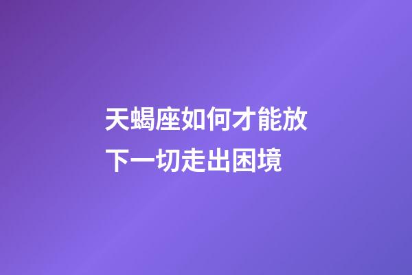 天蝎座如何才能放下一切走出困境-第1張-星座運勢-玄機派