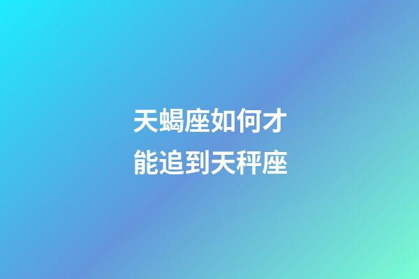 天蝎座如何才能追到天秤座-第1張-星座運勢-玄機派