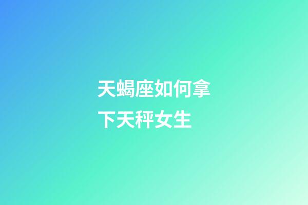 天蝎座如何拿下天秤女生-第1張-星座運(yùn)勢-玄機(jī)派