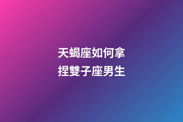 天蝎座如何拿捏雙子座男生-第1張-星座運勢-玄機派