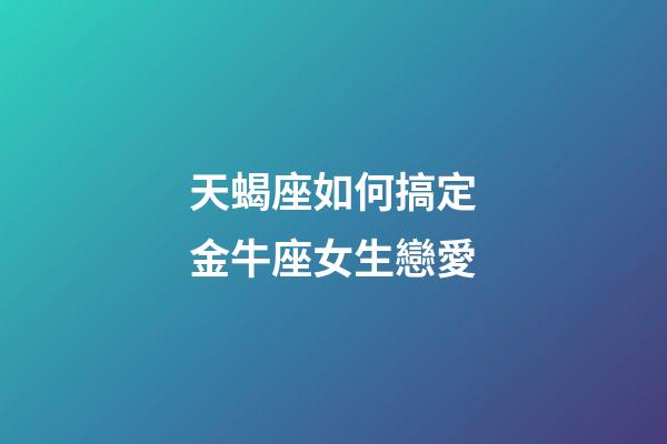 天蝎座如何搞定金牛座女生戀愛-第1張-星座運勢-玄機派
