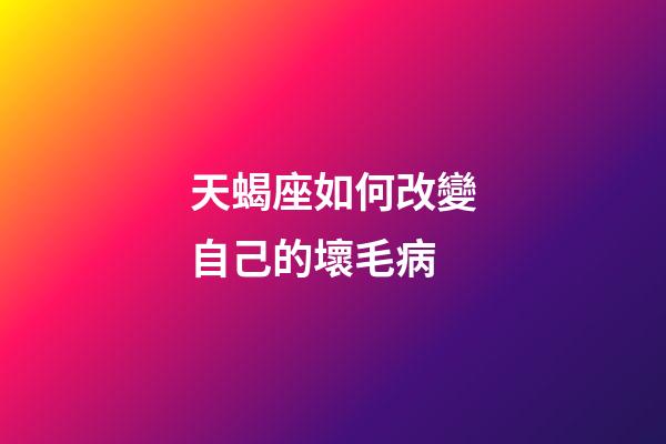 天蝎座如何改變自己的壞毛病-第1張-星座運勢-玄機派