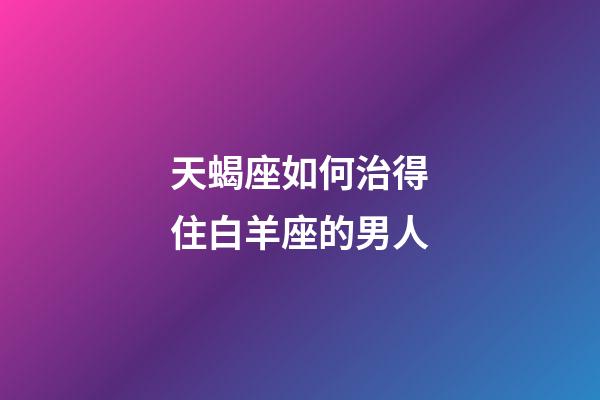 天蝎座如何治得住白羊座的男人-第1張-星座運(yùn)勢-玄機(jī)派