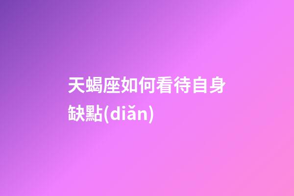 天蝎座如何看待自身缺點(diǎn)-第1張-星座運(yùn)勢(shì)-玄機(jī)派