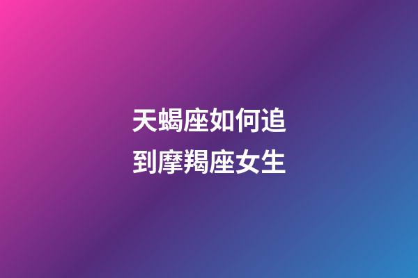 天蝎座如何追到摩羯座女生-第1張-星座運(yùn)勢-玄機(jī)派