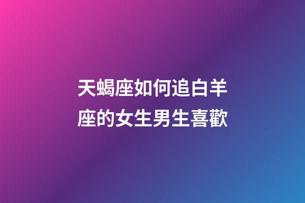 天蝎座如何追白羊座的女生男生喜歡-第1張-星座運(yùn)勢-玄機(jī)派