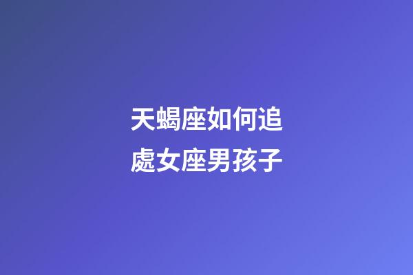 天蝎座如何追處女座男孩子-第1張-星座運(yùn)勢(shì)-玄機(jī)派