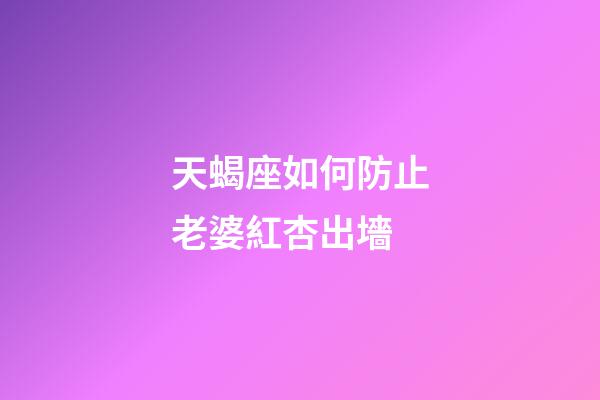 天蝎座如何防止老婆紅杏出墻-第1張-星座運勢-玄機派