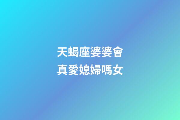 天蝎座婆婆會真愛媳婦嗎女-第1張-星座運勢-玄機派