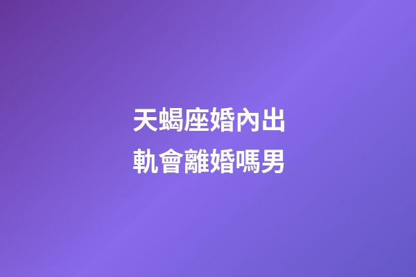 天蝎座婚內出軌會離婚嗎男-第1張-星座運勢-玄機派
