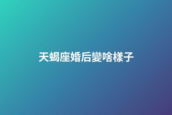 天蝎座婚后變啥樣子-第1張-星座運勢-玄機派