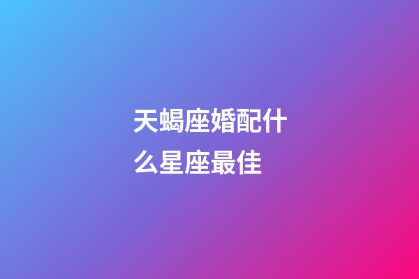 天蝎座婚配什么星座最佳-第1張-星座運勢-玄機派