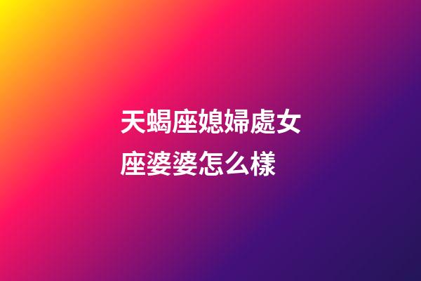 天蝎座媳婦處女座婆婆怎么樣-第1張-星座運勢-玄機派