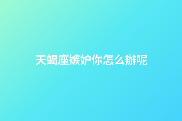 天蝎座嫉妒你怎么辦呢-第1張-星座運勢-玄機派