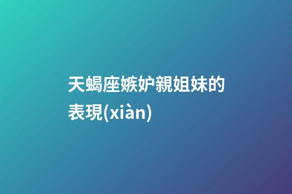 天蝎座嫉妒親姐妹的表現(xiàn)-第1張-星座運(yùn)勢(shì)-玄機(jī)派