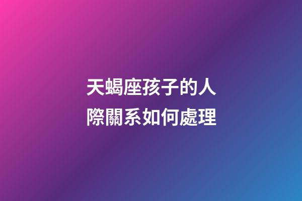 天蝎座孩子的人際關系如何處理-第1張-星座運勢-玄機派