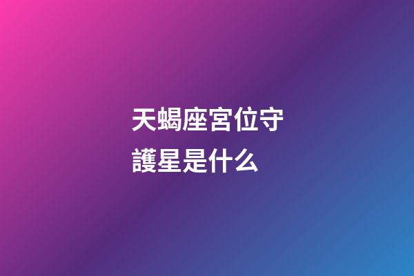 天蝎座宮位守護星是什么-第1張-星座運勢-玄機派