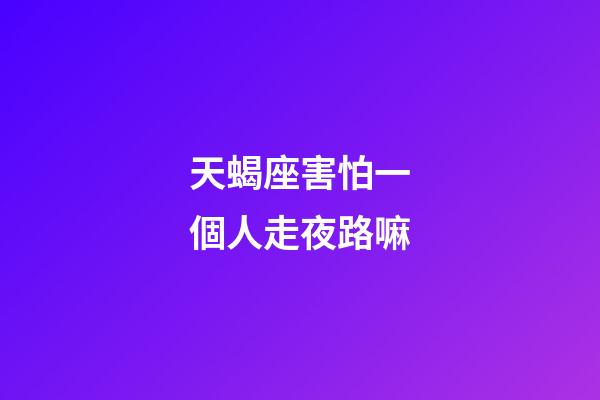天蝎座害怕一個人走夜路嘛-第1張-星座運勢-玄機派