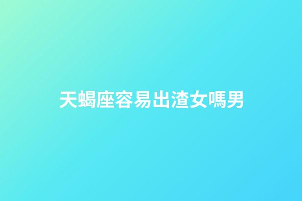 天蝎座容易出渣女嗎男-第1張-星座運勢-玄機派
