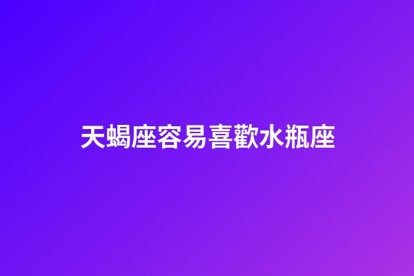 天蝎座容易喜歡水瓶座（為什么天蝎喜歡水瓶）-第1張-星座運勢-玄機派