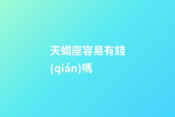 天蝎座容易有錢(qián)嗎-第1張-星座運(yùn)勢(shì)-玄機(jī)派