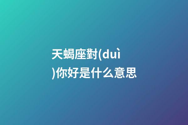 天蝎座對(duì)你好是什么意思-第1張-星座運(yùn)勢(shì)-玄機(jī)派