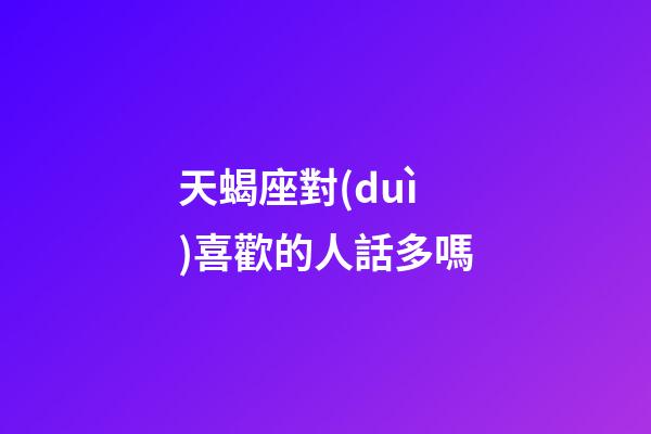 天蝎座對(duì)喜歡的人話多嗎-第1張-星座運(yùn)勢(shì)-玄機(jī)派