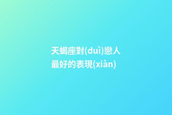 天蝎座對(duì)戀人最好的表現(xiàn)-第1張-星座運(yùn)勢(shì)-玄機(jī)派