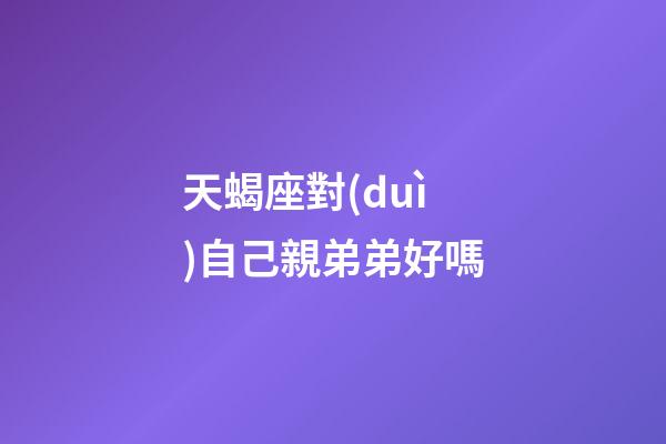 天蝎座對(duì)自己親弟弟好嗎-第1張-星座運(yùn)勢(shì)-玄機(jī)派