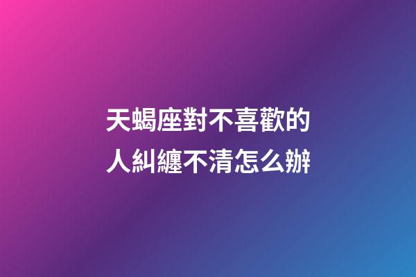 天蝎座對不喜歡的人糾纏不清怎么辦-第1張-星座運勢-玄機派