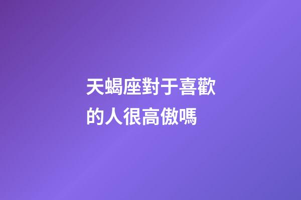 天蝎座對于喜歡的人很高傲嗎-第1張-星座運勢-玄機派