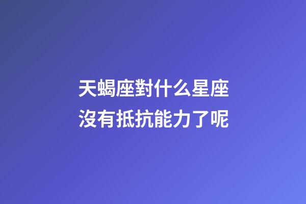 天蝎座對什么星座沒有抵抗能力了呢-第1張-星座運勢-玄機派