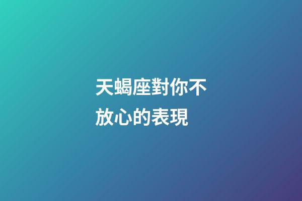 天蝎座對你不放心的表現-第1張-星座運勢-玄機派