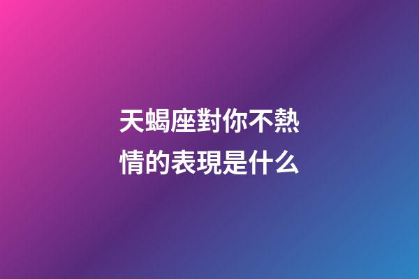 天蝎座對你不熱情的表現是什么-第1張-星座運勢-玄機派