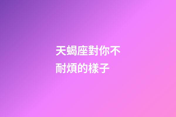 天蝎座對你不耐煩的樣子-第1張-星座運勢-玄機派