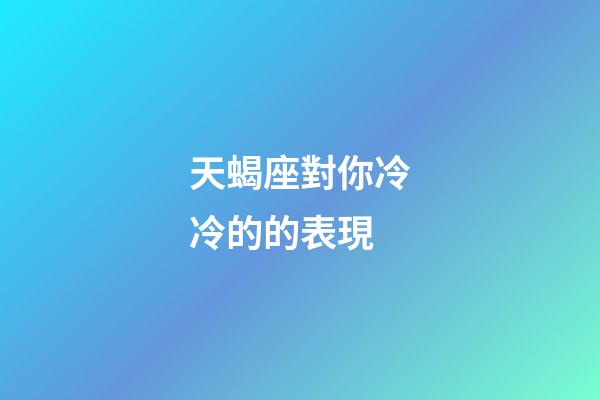 天蝎座對你冷冷的的表現-第1張-星座運勢-玄機派