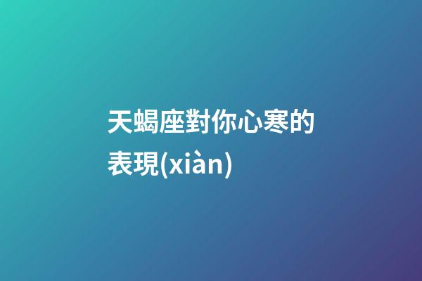 天蝎座對你心寒的表現(xiàn)-第1張-星座運(yùn)勢-玄機(jī)派