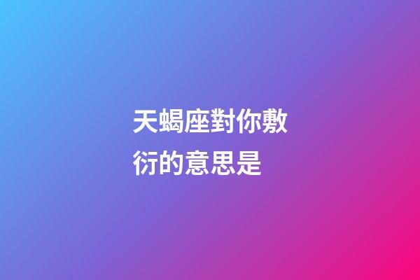 天蝎座對你敷衍的意思是-第1張-星座運勢-玄機派
