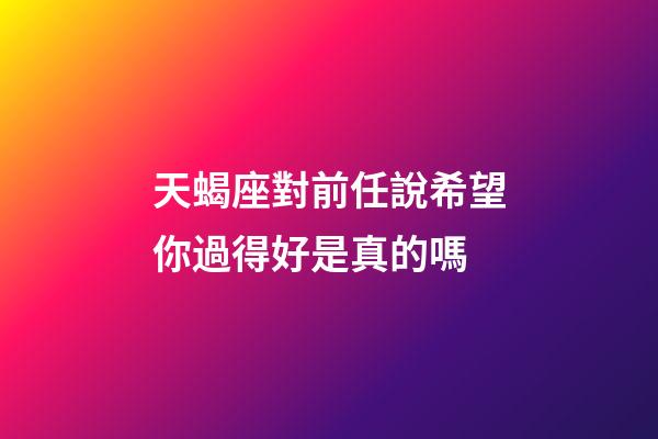 天蝎座對前任說希望你過得好是真的嗎-第1張-星座運勢-玄機派