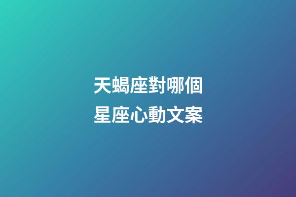 天蝎座對哪個星座心動文案-第1張-星座運勢-玄機派